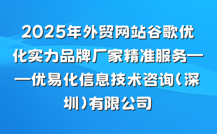 2025年外贸网站谷歌优化实力品牌厂家精准服务——优易化信息技术咨询(深圳)有限公司