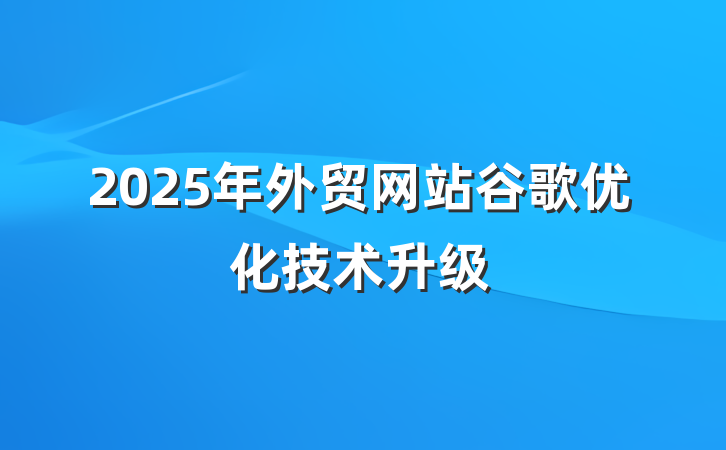 2025年外贸网站谷歌优化技术升级