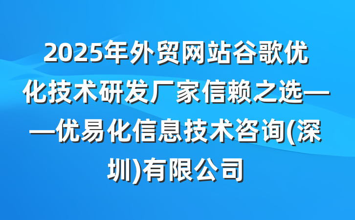 2025年外贸网站谷歌优化技术研发厂家信赖之选——优易化信息技术咨询(深圳)有限公司