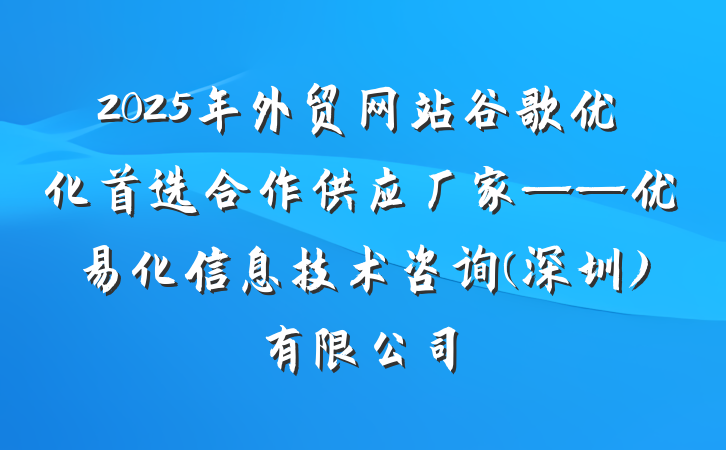 2025年外贸网站谷歌优化首选合作供应厂家——优易化信息技术咨询(深圳)有限公司