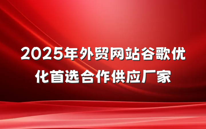 2025年外贸网站谷歌优化首选合作供应厂家