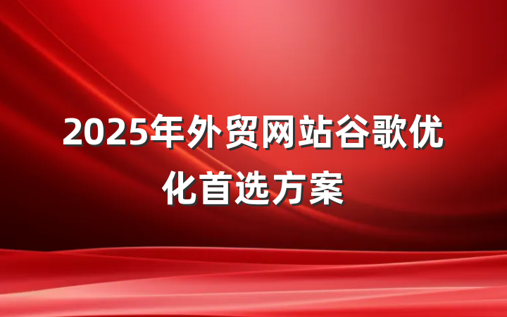 2025年外贸网站谷歌优化首选方案