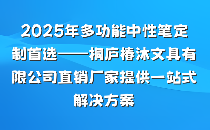 2025年多功能中性笔定制首选——桐庐椿沐文具有限公司直销厂家提供一站式解决方案