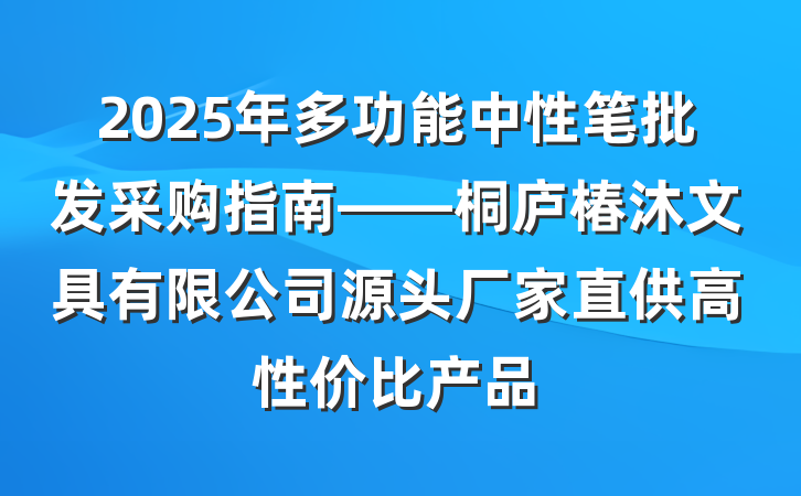 2025年多功能中性笔批发采购指南——桐庐椿沐文具有限公司源头厂家直供高性价比产品