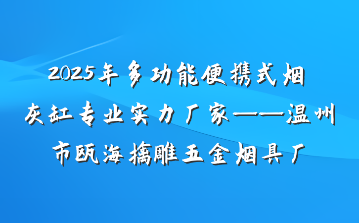 2025年多功能便携式烟灰缸专业实力厂家——温州市瓯海擒雕五金烟具厂