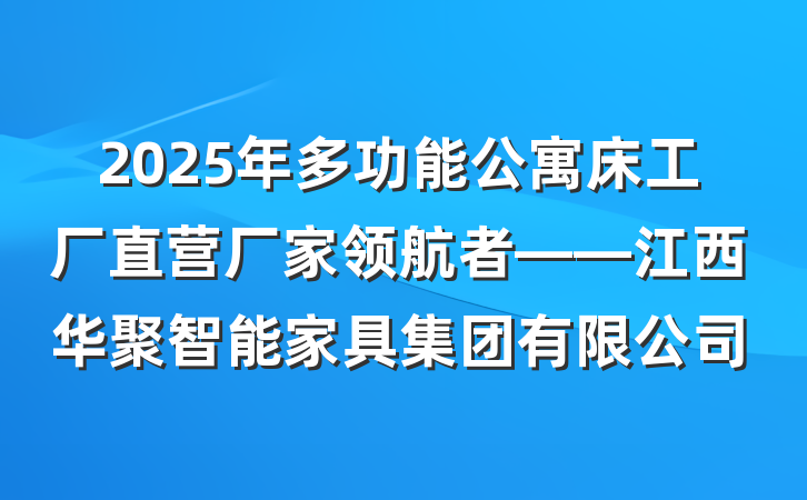 2025年多功能公寓床工厂直营厂家领航者——江西华聚智能家具集团有限公司