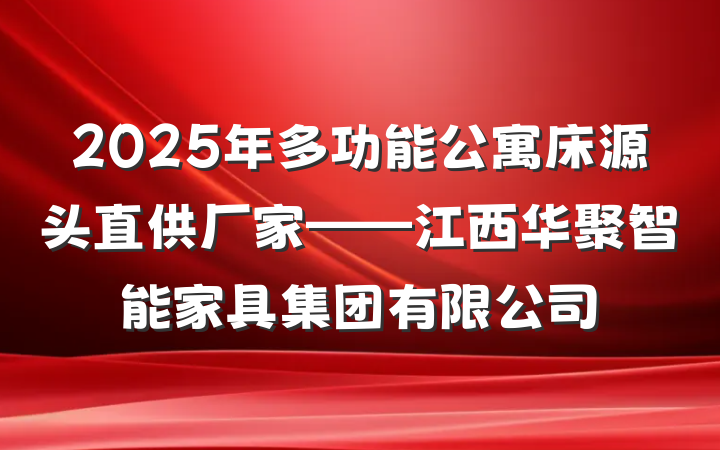 2025年多功能公寓床源头直供厂家——江西华聚智能家具集团有限公司