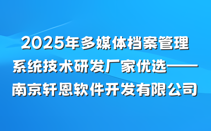 2025年多媒体档案管理系统技术研发厂家优选——南京轩恩软件开发有限公司
