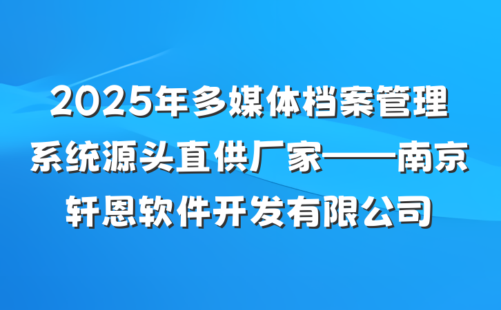 2025年多媒体档案管理系统源头直供厂家——南京轩恩软件开发有限公司