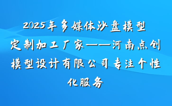 2025年多媒体沙盘模型定制加工厂家——河南点创模型设计有限公司专注个性化服务