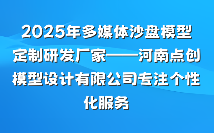 2025年多媒体沙盘模型定制研发厂家——河南点创模型设计有限公司专注个性化服务