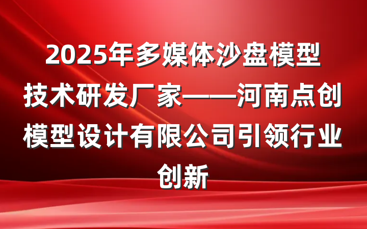 2025年多媒体沙盘模型技术研发厂家——河南点创模型设计有限公司引领行业创新
