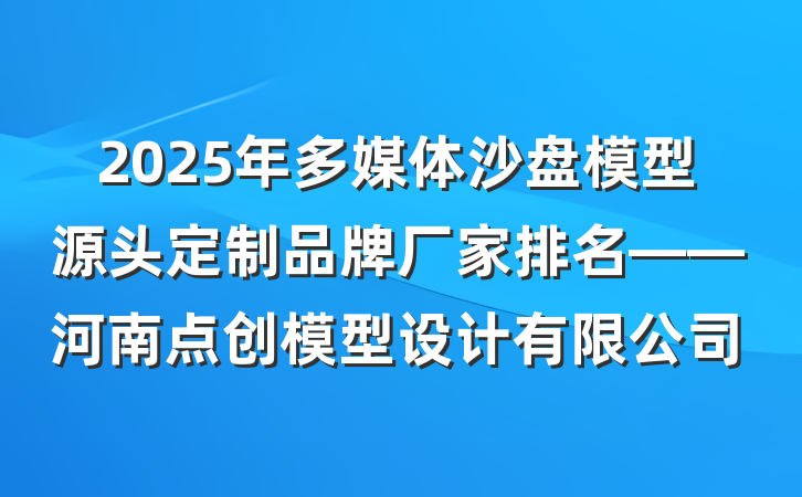 2025年多媒体沙盘模型源头定制品牌厂家排名——河南点创模型设计有限公司