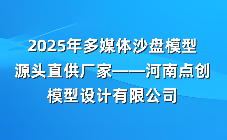 2025年多媒体沙盘模型源头直供厂家——河南点创模型设计有限公司