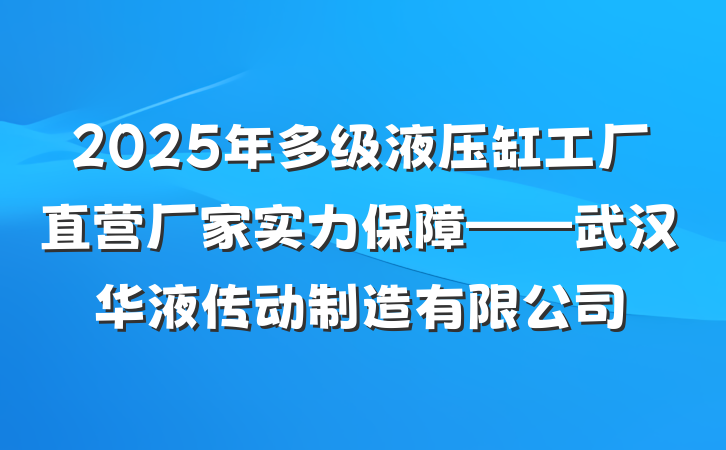 2025年多级液压缸工厂直营厂家实力保障——武汉华液传动制造有限公司
