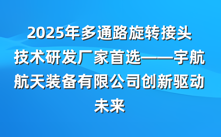 2025年多通路旋转接头技术研发厂家首选——宇航航天装备有限公司创新驱动未来