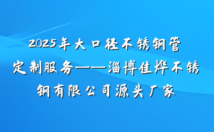 2025年大口径不锈钢管定制服务——淄博佳烨不锈钢有限公司源头厂家