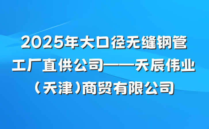 2025年大口径无缝钢管工厂直供公司——天辰伟业（天津）商贸有限公司