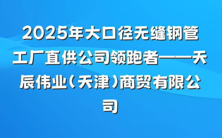 2025年大口径无缝钢管工厂直供公司领跑者——天辰伟业(天津)商贸有限公司