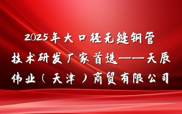 2025年大口径无缝钢管技术研发厂家首选——天辰伟业(天津)商贸有限公司