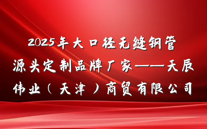 2025年大口径无缝钢管源头定制品牌厂家——天辰伟业（天津）商贸有限公司