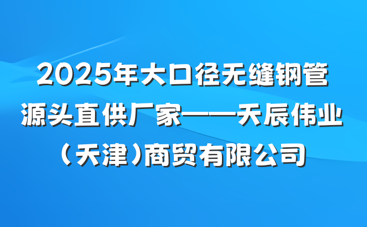 2025年大口径无缝钢管源头直供厂家——天辰伟业（天津）商贸有限公司