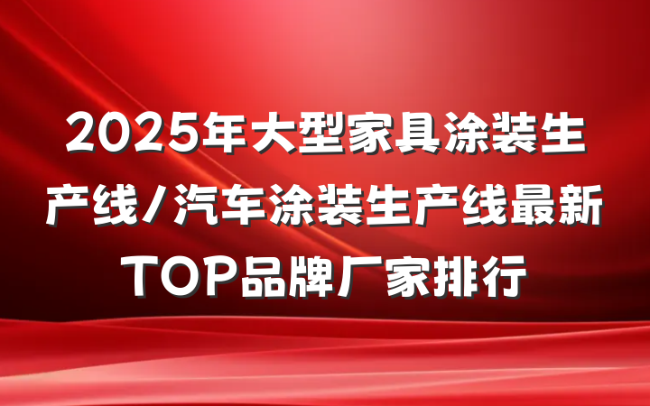 2025年大型家具涂装生产线/汽车涂装生产线最新TOP品牌厂家排行
