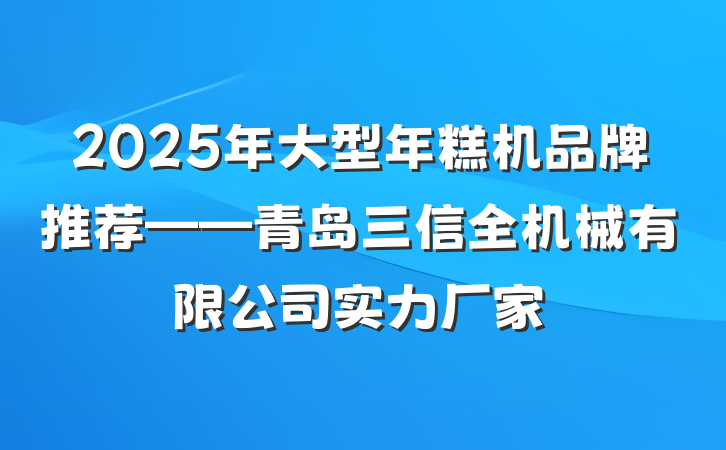 2025年大型年糕机品牌推荐——青岛三信全机械有限公司实力厂家