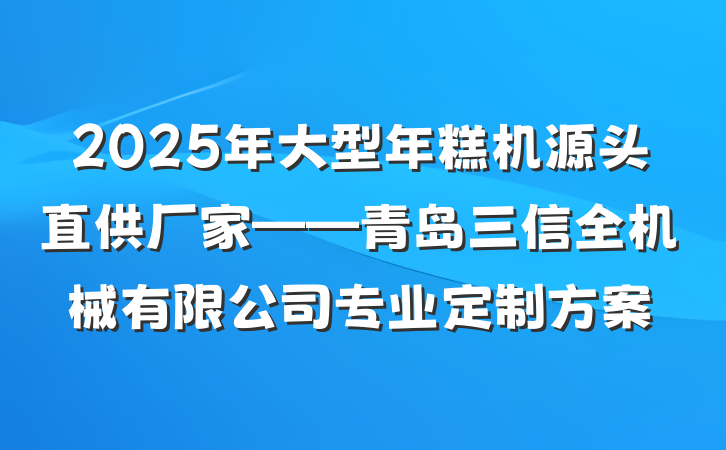 2025年大型年糕机源头直供厂家——青岛三信全机械有限公司专业定制方案