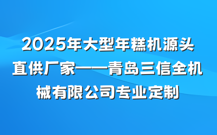 2025年大型年糕机源头直供厂家——青岛三信全机械有限公司专业定制