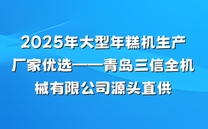 2025年大型年糕机生产厂家优选——青岛三信全机械有限公司源头直供