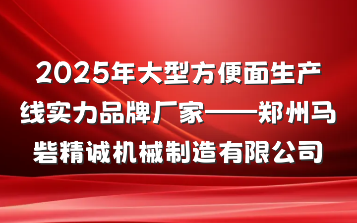 2025年大型方便面生产线实力品牌厂家——郑州马砦精诚机械制造有限公司