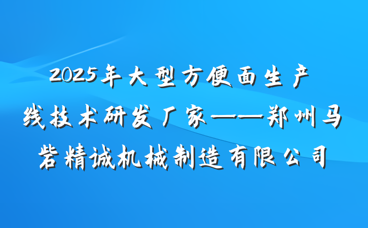 2025年大型方便面生产线技术研发厂家——郑州马砦精诚机械制造有限公司