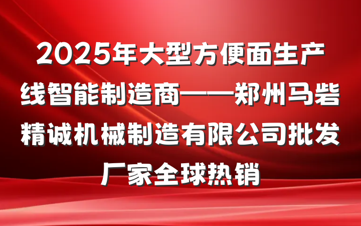 2025年大型方便面生产线智能制造商——郑州马砦精诚机械制造有限公司批发厂家全球热销