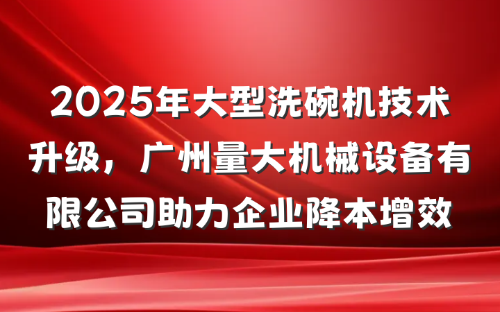 2025年大型洗碗机技术升级,广州量大机械设备有限公司助力企业降本增效