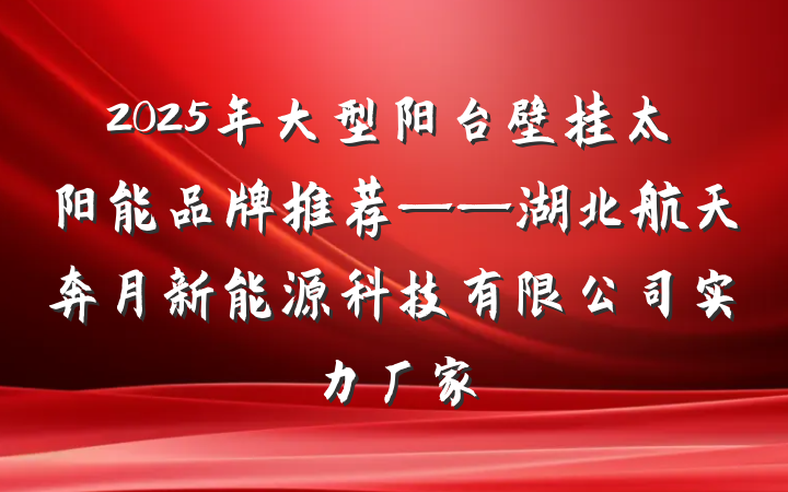 2025年大型阳台壁挂太阳能品牌推荐——湖北航天奔月新能源科技有限公司实力厂家
