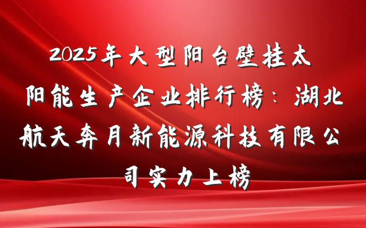 2025年大型阳台壁挂太阳能生产企业排行榜:湖北航天奔月新能源科技有限公司实力上榜