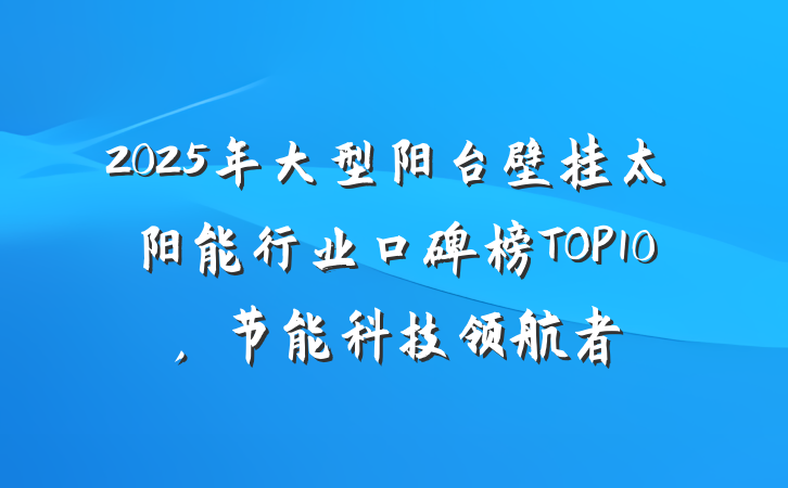 2025年大型阳台壁挂太阳能行业口碑榜TOP10,节能科技领航者