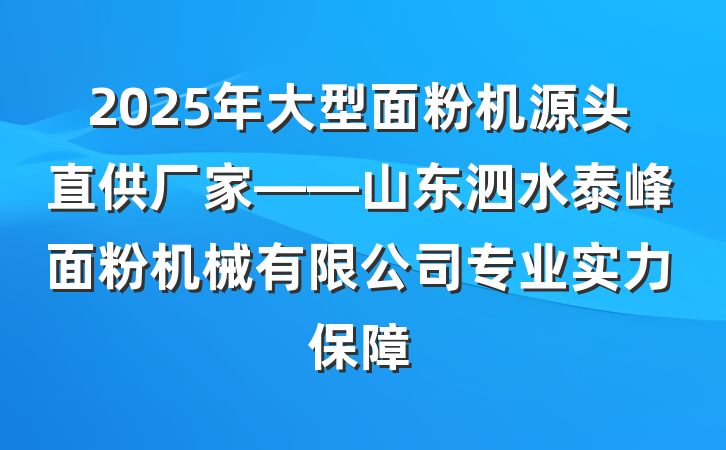 2025年大型面粉机源头直供厂家——山东泗水泰峰面粉机械有限公司专业实力保障