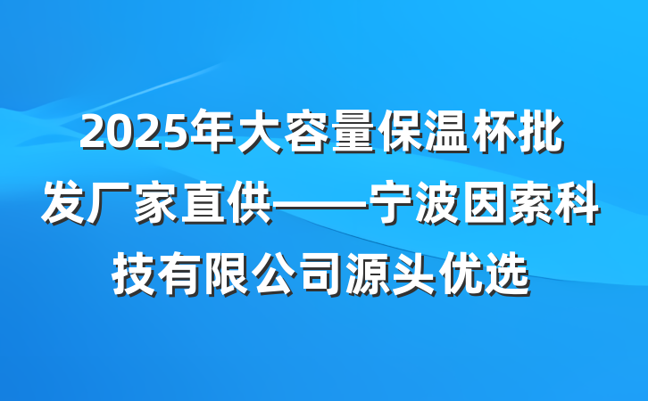 2025年大容量保温杯批发厂家直供——宁波因索科技有限公司源头优选