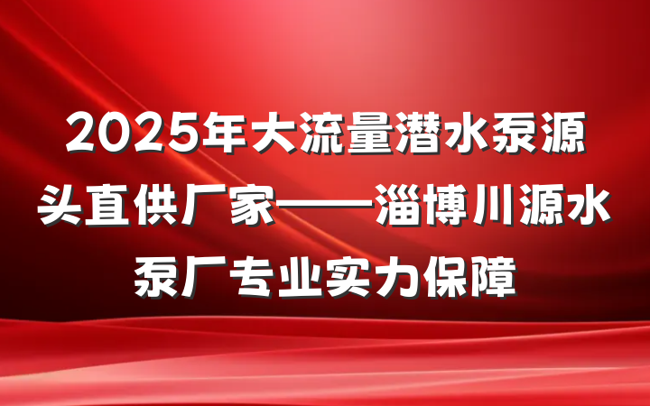 2025年大流量潜水泵源头直供厂家——淄博川源水泵厂专业实力保障