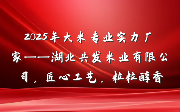 2025年大米专业实力厂家——湖北共发米业有限公司，匠心工艺，粒粒醇香