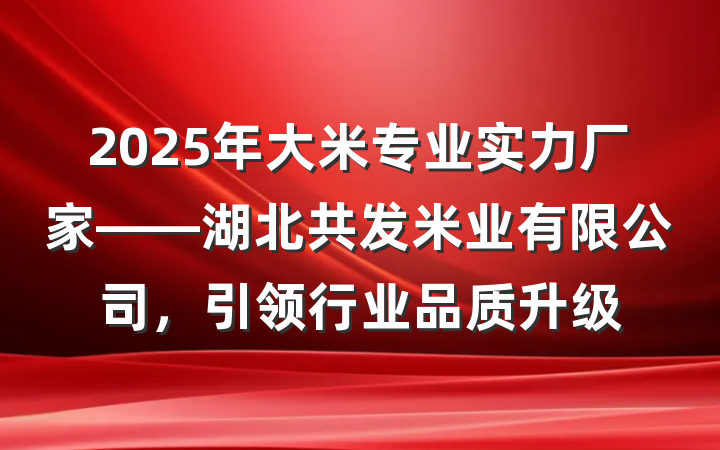 2025年大米专业实力厂家——湖北共发米业有限公司,引领行业品质升级