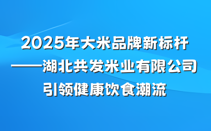 2025年大米品牌新标杆——湖北共发米业有限公司引领健康饮食潮流