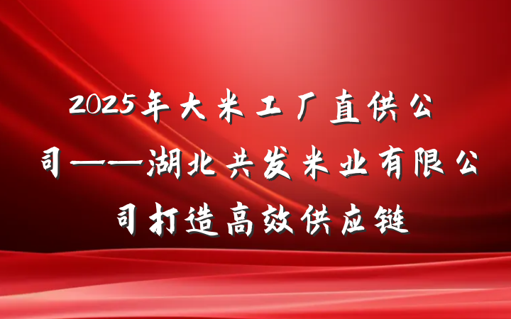 2025年大米工厂直供公司——湖北共发米业有限公司打造高效供应链