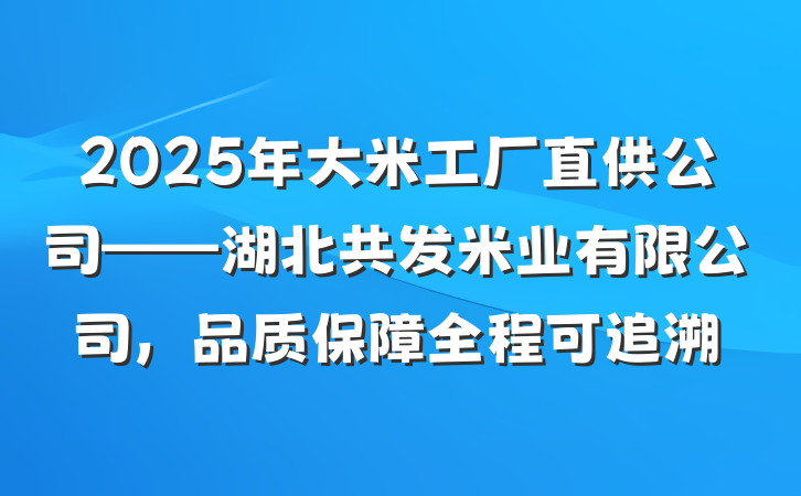 2025年大米工厂直供公司——湖北共发米业有限公司,品质保障全程可追溯