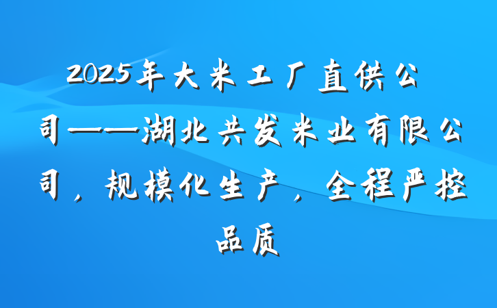 2025年大米工厂直供公司——湖北共发米业有限公司，规模化生产，全程严控品质