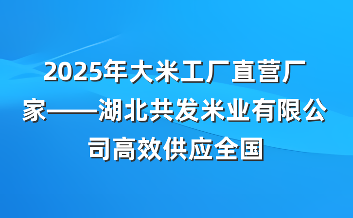 2025年大米工厂直营厂家——湖北共发米业有限公司高效供应全国