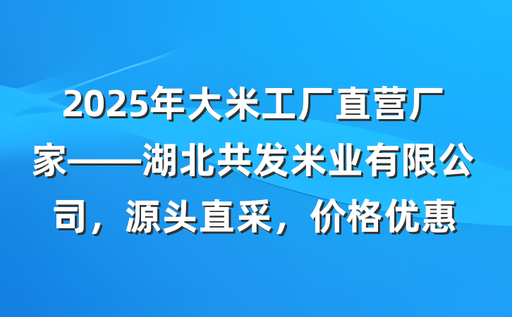 2025年大米工厂直营厂家——湖北共发米业有限公司，源头直采，价格优惠