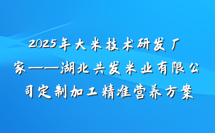 2025年大米技术研发厂家——湖北共发米业有限公司定制加工精准营养方案